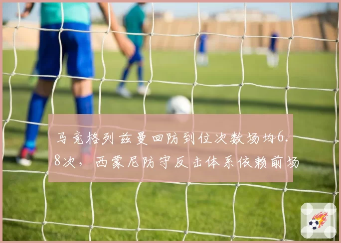 马竞格列兹曼回防到位次数场均6.8次，西蒙尼防守反击体系依赖前场覆盖能力