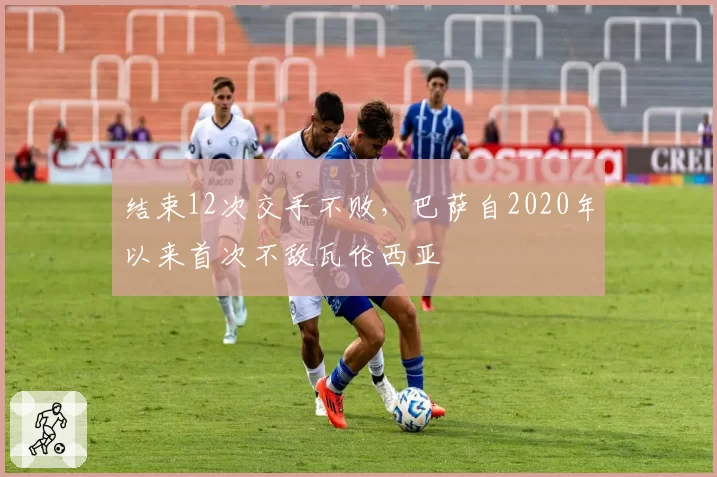 结束12次交手不败，巴萨自2020年以来首次不敌瓦伦西亚