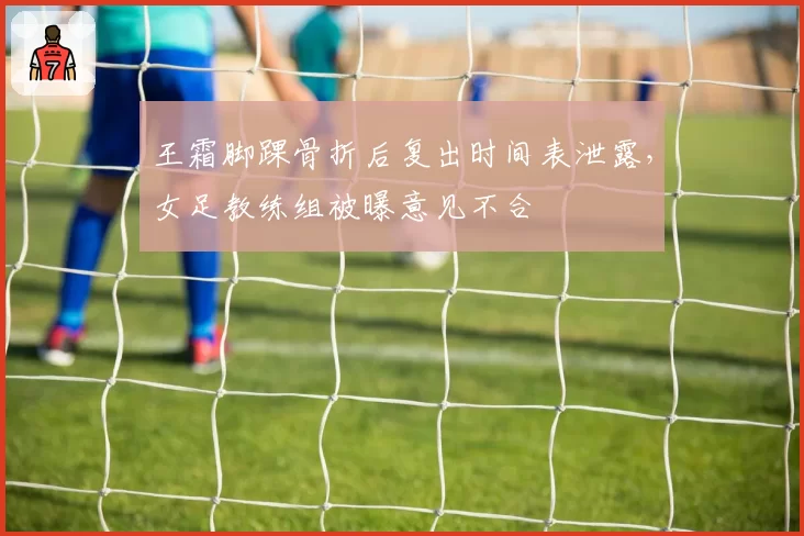 王霜脚踝骨折后复出时间表泄露,女足教练组被曝意见不合