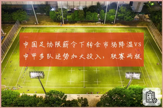 中国足协限薪令下转会市场降温vs中甲多队逆势加大投入,联赛两极分化格局加剧