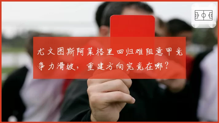 尤文图斯阿莱格里回归难阻意甲竞争力滑坡,重建方向究竟在哪?