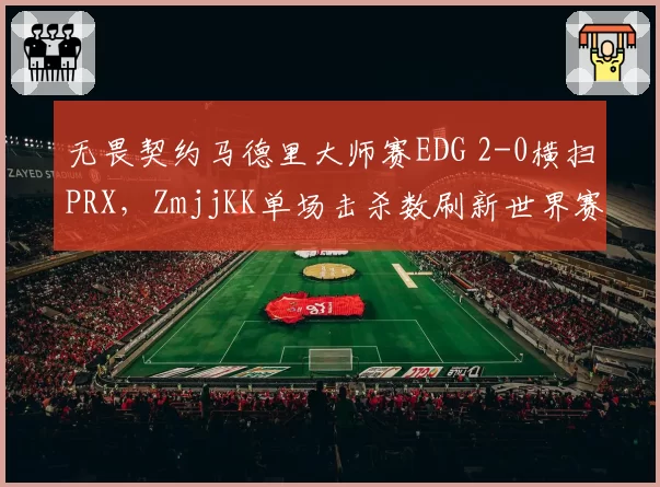 无畏契约马德里大师赛EDG 2-0横扫PRX，ZmjjKK单场击杀数刷新世界赛纪录