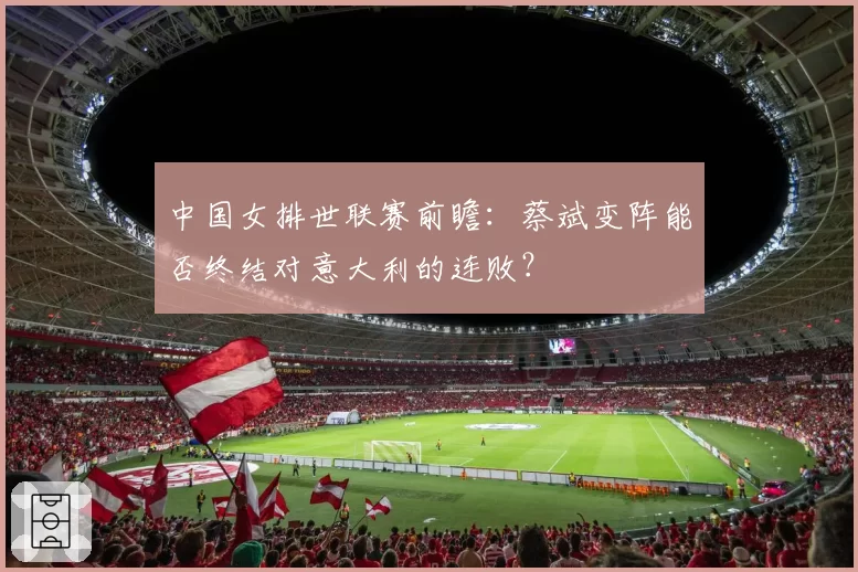 中国女排世联赛前瞻：蔡斌变阵能否终结对意大利的连败？