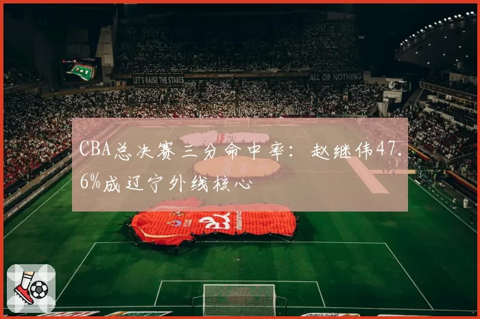 CBA总决赛三分命中率:赵继伟47.6%成辽宁外线核心