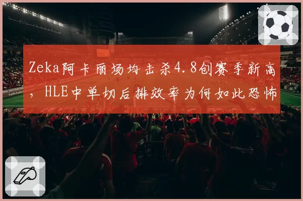 Zeka阿卡丽场均击杀4.8创赛季新高，HLE中单切后排效率为何如此恐怖？