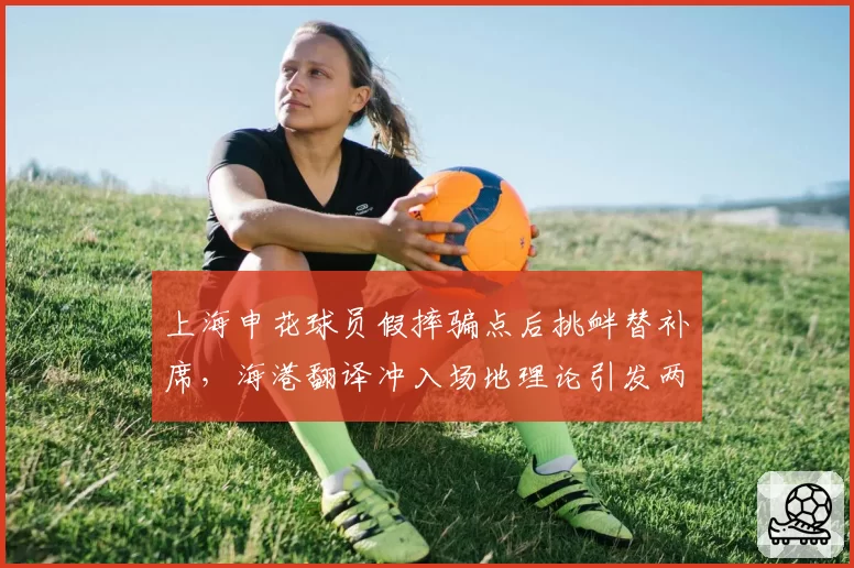 上海申花球员假摔骗点后挑衅替补席,海港翻译冲入场地理论引发两队混战
