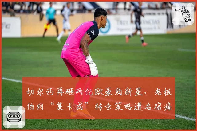 切尔西再砸两亿欧豪购新星，老板伯利“集卡式”转会策略遭名宿痛批