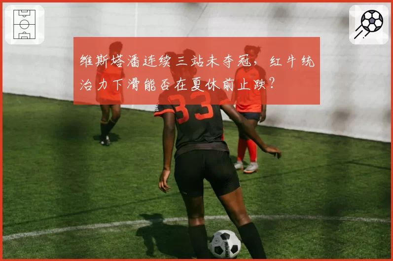 维斯塔潘连续三站未夺冠，红牛统治力下滑能否在夏休前止跌？