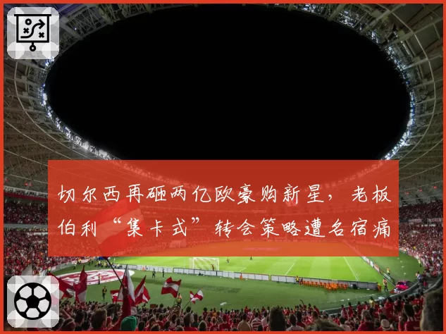 切尔西再砸两亿欧豪购新星，老板伯利“集卡式”转会策略遭名宿痛批