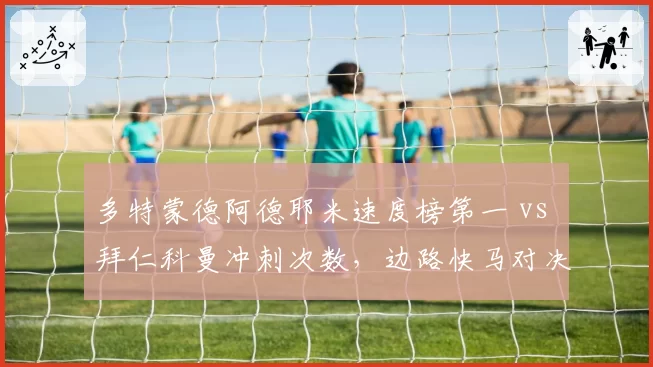 多特蒙德阿德耶米速度榜第一 vs 拜仁科曼冲刺次数，边路快马对决
