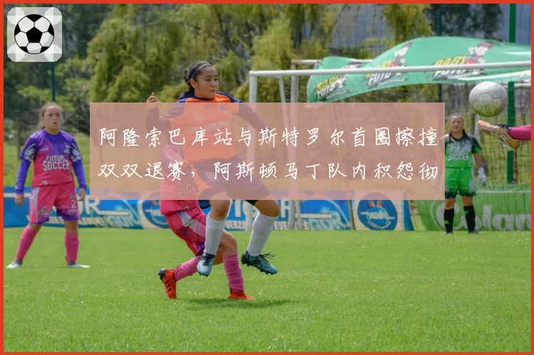 阿隆索巴库站与斯特罗尔首圈擦撞双双退赛,阿斯顿马丁队内积怨彻底爆发